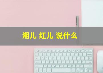 湘儿 红儿 说什么